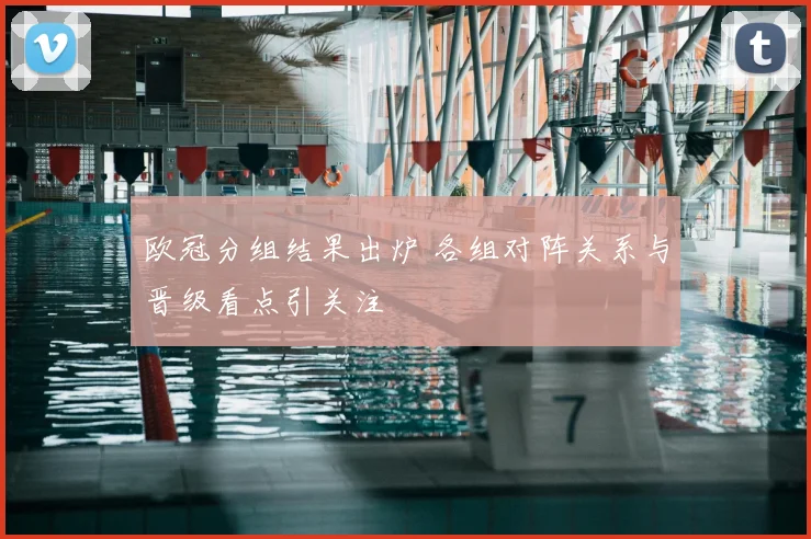 欧冠分组结果出炉 各组对阵关系与晋级看点引关注