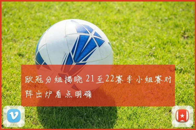 欧冠分组揭晓 21至22赛季小组赛对阵出炉看点明确