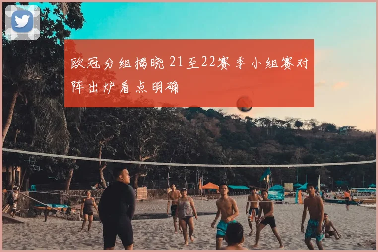 欧冠分组揭晓 21至22赛季小组赛对阵出炉看点明确