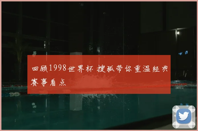 回顾1998世界杯 搜狐带你重温经典赛事看点