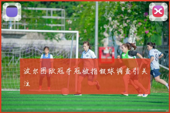 波尔图欧冠夺冠被指假球调查引关注