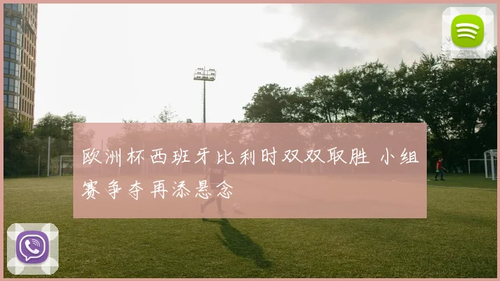 欧洲杯西班牙比利时双双取胜 小组赛争夺再添悬念