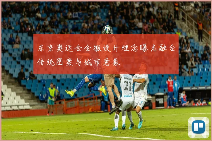 东京奥运会会徽设计理念曝光融合传统图案与城市意象