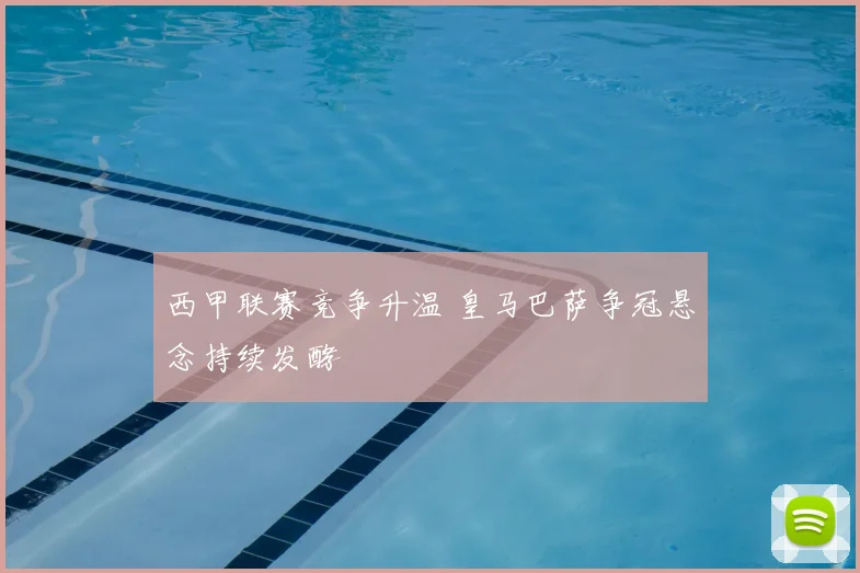 西甲联赛竞争升温 皇马巴萨争冠悬念持续发酵