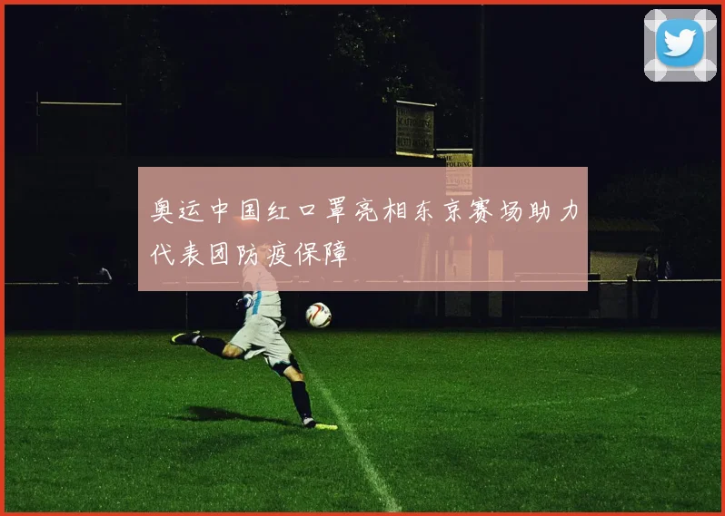 奥运中国红口罩亮相东京赛场助力代表团防疫保障