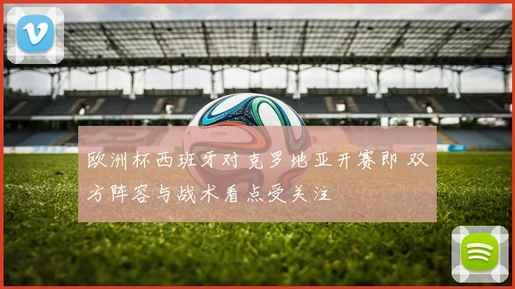 欧洲杯西班牙对克罗地亚开赛即 双方阵容与战术看点受关注