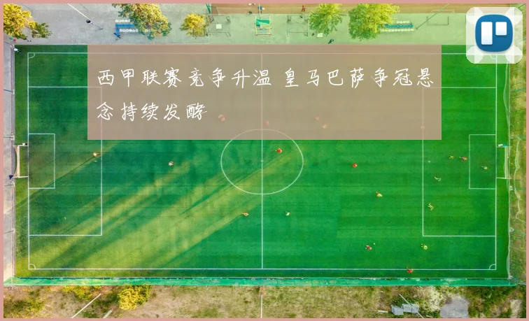 西甲联赛竞争升温 皇马巴萨争冠悬念持续发酵