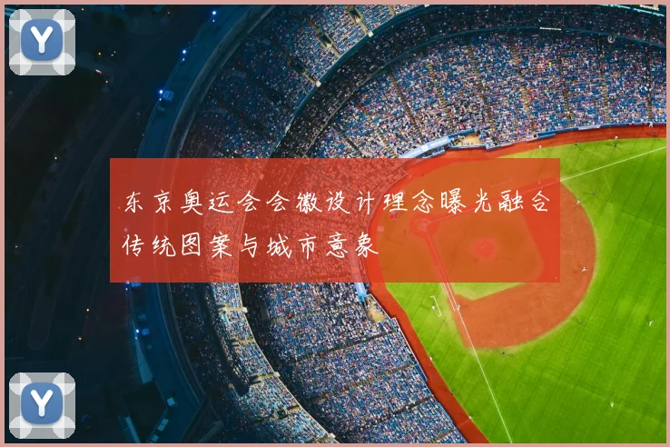 东京奥运会会徽设计理念曝光融合传统图案与城市意象
