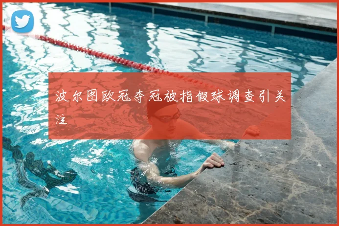 波尔图欧冠夺冠被指假球调查引关注