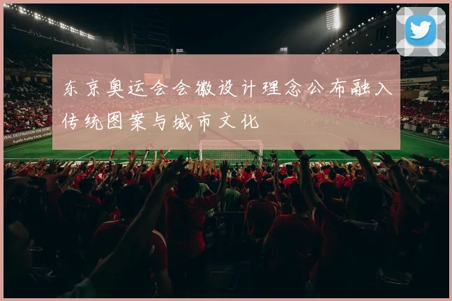 东京奥运会会徽设计理念公布融入传统图案与城市文化