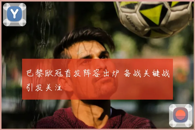 巴黎欧冠首发阵容出炉 备战关键战引发关注