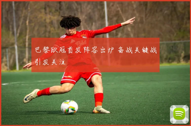 巴黎欧冠首发阵容出炉 备战关键战引发关注