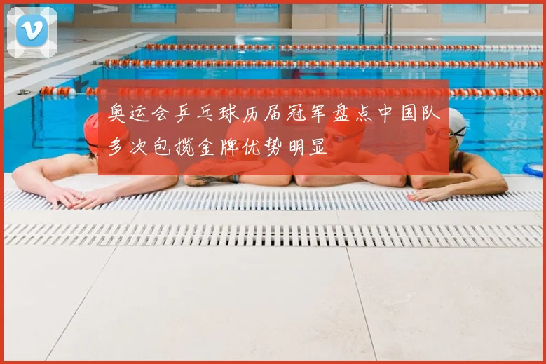 奥运会乒乓球历届冠军盘点中国队多次包揽金牌优势明显