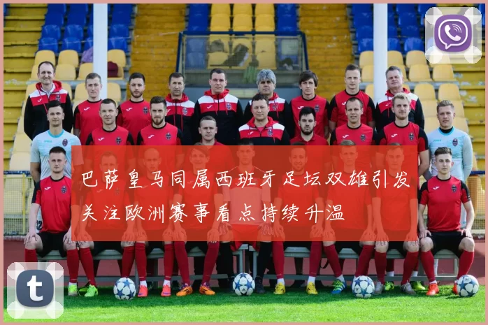 巴萨皇马同属西班牙足坛双雄引发关注欧洲赛事看点持续升温