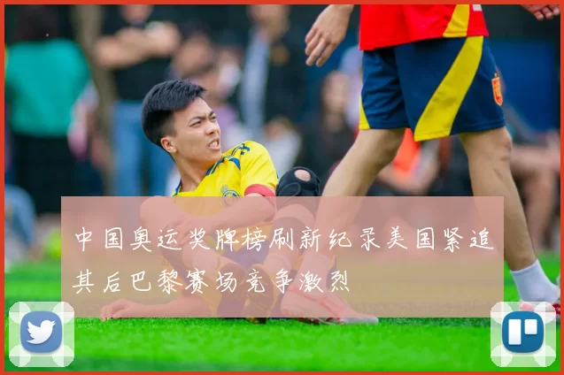 中国奥运奖牌榜刷新纪录美国紧追其后巴黎赛场竞争激烈