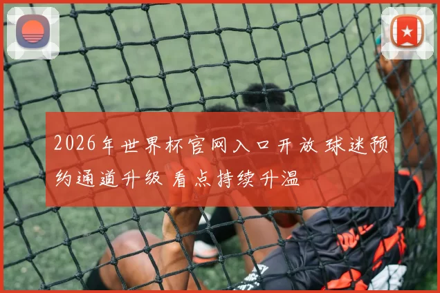 2026年世界杯官网入口开放 球迷预约通道升级 看点持续升温