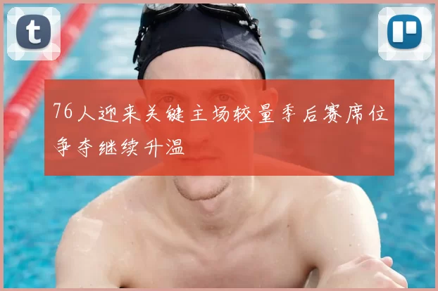 76人迎来关键主场较量季后赛席位争夺继续升温