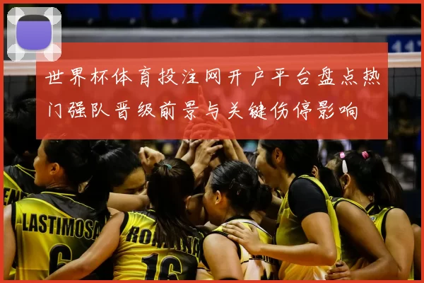 世界杯体育投注网开户平台盘点热门强队晋级前景与关键伤停影响