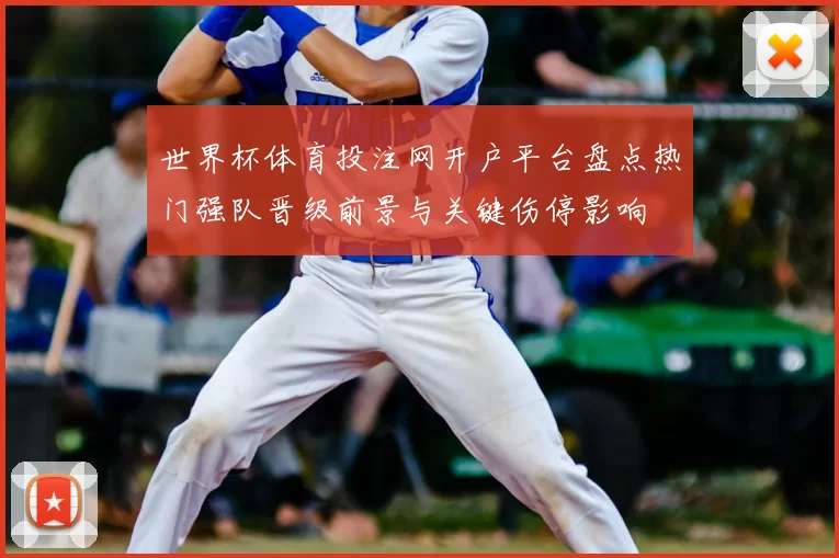 世界杯体育投注网开户平台盘点热门强队晋级前景与关键伤停影响