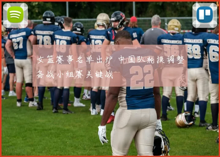 女篮赛事名单出炉 中国队轮换调整备战小组赛关键战