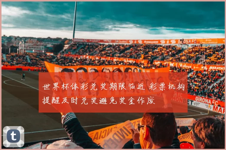 世界杯体彩兑奖期限临近 彩票机构提醒及时兑奖避免奖金作废