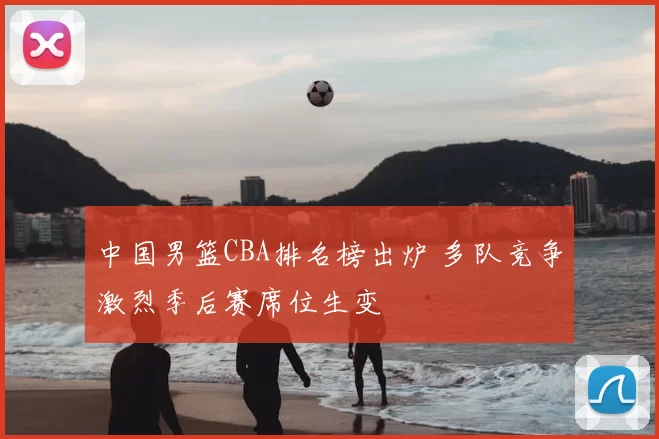 中国男篮CBA排名榜出炉 多队竞争激烈季后赛席位生变