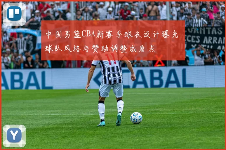 中国男篮CBA新赛季球衣设计曝光 球队风格与赞助调整成看点