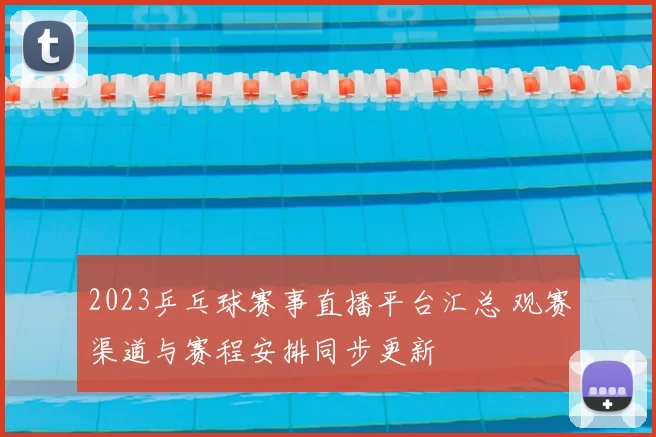 2023乒乓球赛事直播平台汇总 观赛渠道与赛程安排同步更新