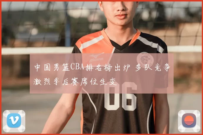 中国男篮CBA排名榜出炉 多队竞争激烈季后赛席位生变