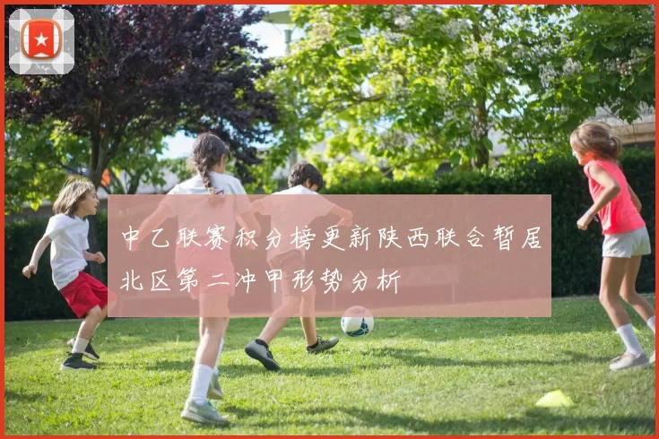 中乙联赛积分榜更新陕西联合暂居北区第二冲甲形势分析