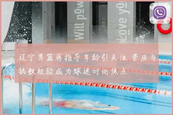 辽宁男篮蒋指导年龄引关注 资历与执教经验成为球迷讨论焦点