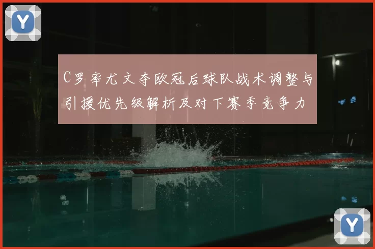 C罗率尤文夺欧冠后球队战术调整与引援优先级解析及对下赛季竞争力影响