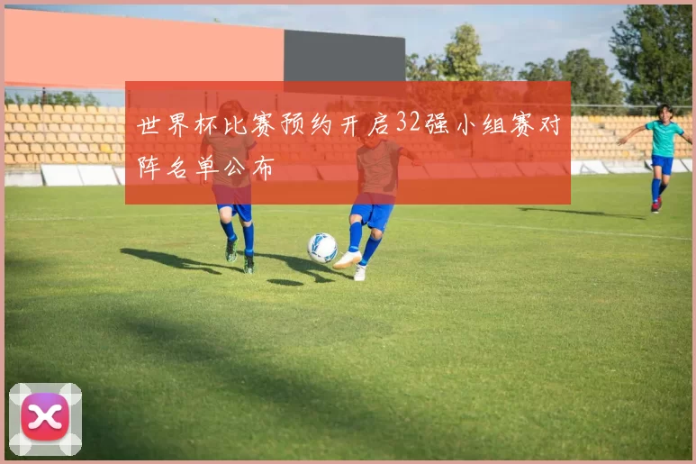 世界杯比赛预约开启32强小组赛对阵名单公布