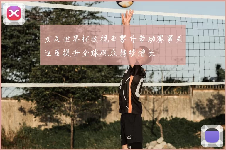 女足世界杯收视率攀升带动赛事关注度提升全球观众持续增长