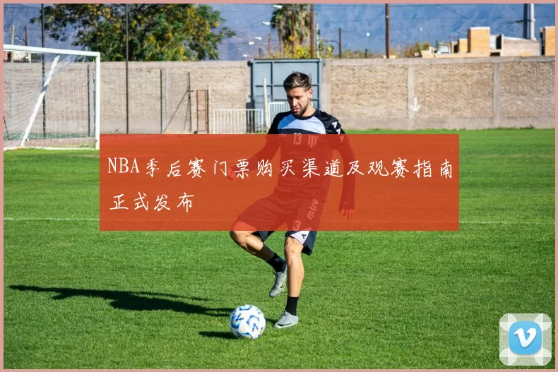 NBA季后赛门票购买渠道及观赛指南正式发布