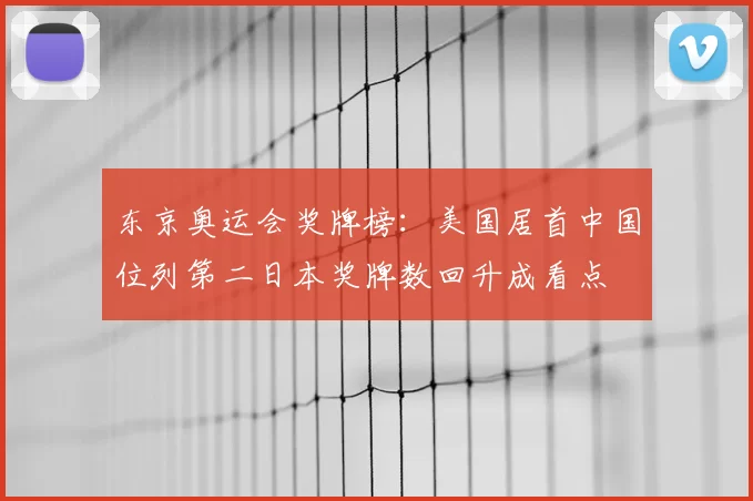 东京奥运会奖牌榜：美国居首中国位列第二日本奖牌数回升成看点