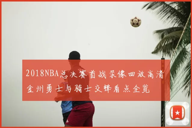 2018NBA总决赛首战录像回放高清 金州勇士与骑士交锋看点全览
