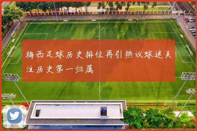 梅西足球历史排位再引热议球迷关注历史第一归属