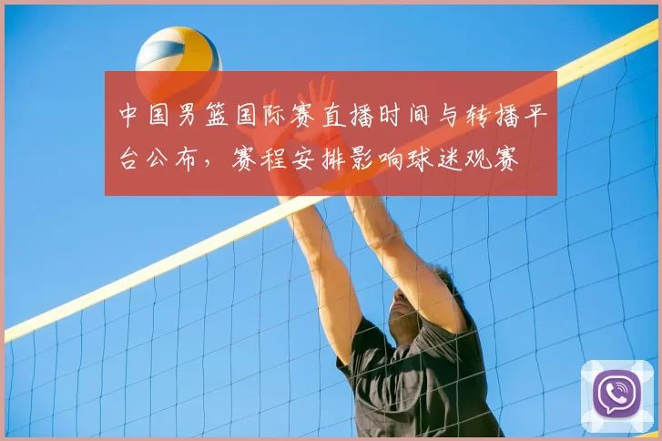 中国男篮国际赛直播时间与转播平台公布，赛程安排影响球迷观赛