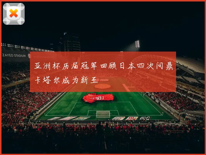 亚洲杯历届冠军回顾日本四次问鼎卡塔尔成为新王