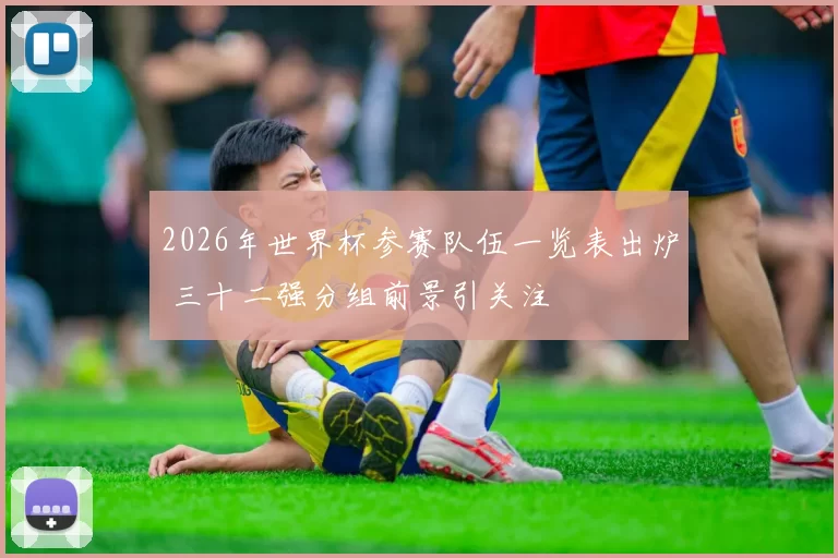 2026年世界杯参赛队伍一览表出炉 三十二强分组前景引关注