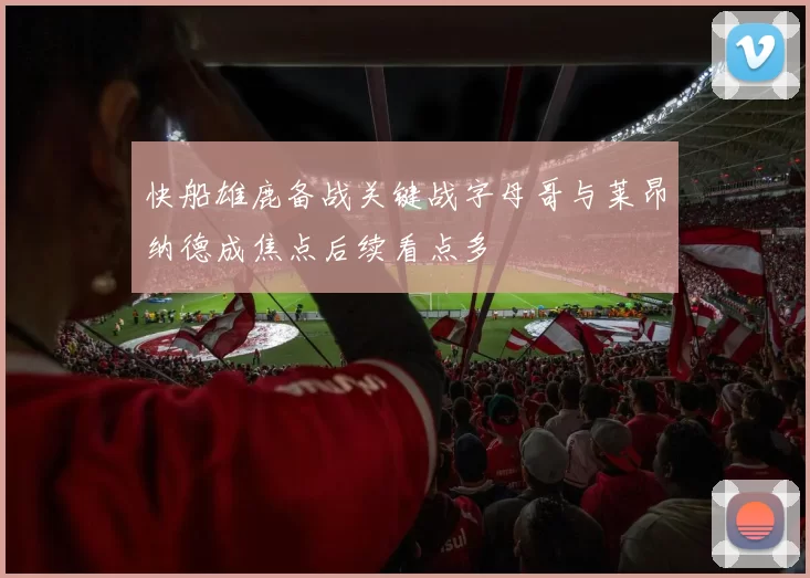 快船雄鹿备战关键战字母哥与莱昂纳德成焦点后续看点多