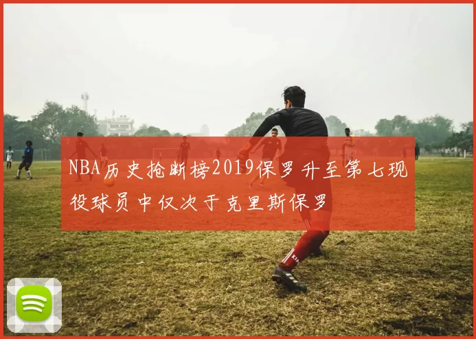 NBA历史抢断榜2019保罗升至第七现役球员中仅次于克里斯保罗