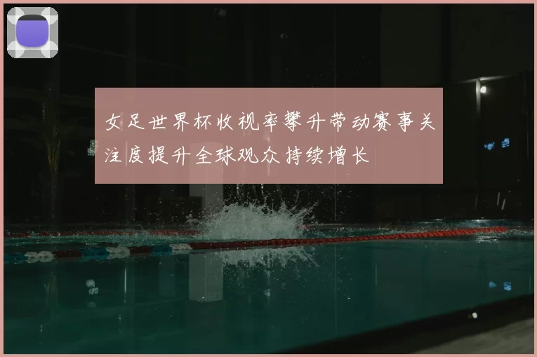 女足世界杯收视率攀升带动赛事关注度提升全球观众持续增长