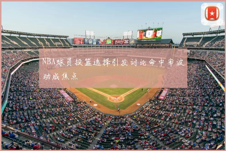 NBA球员投篮选择引发讨论命中率波动成焦点