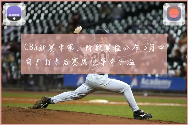 CBA新赛季第三阶段赛程公布 3月中旬开打季后赛席位争夺升温