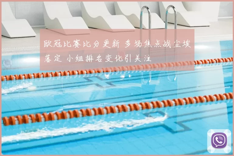 欧冠比赛比分更新 多场焦点战尘埃落定 小组排名变化引关注
