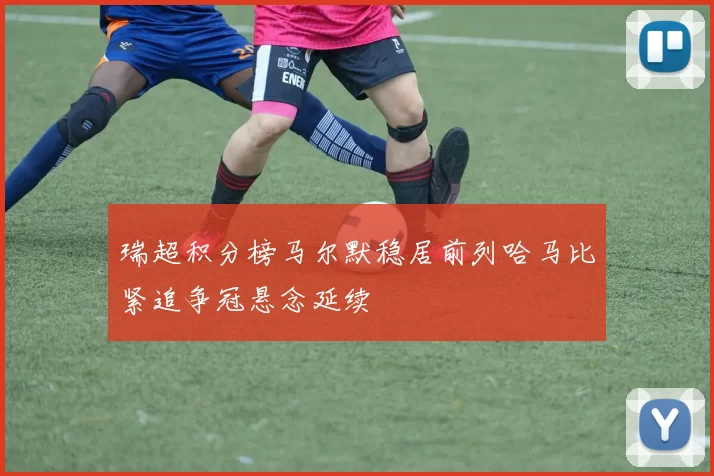 瑞超积分榜马尔默稳居前列哈马比紧追争冠悬念延续
