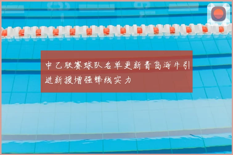 中乙联赛球队名单更新青岛海牛引进新援增强锋线实力