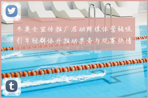 冬奥会宣传推广启动跨媒体营销吸引年轻群体并推动票务与观赛热情